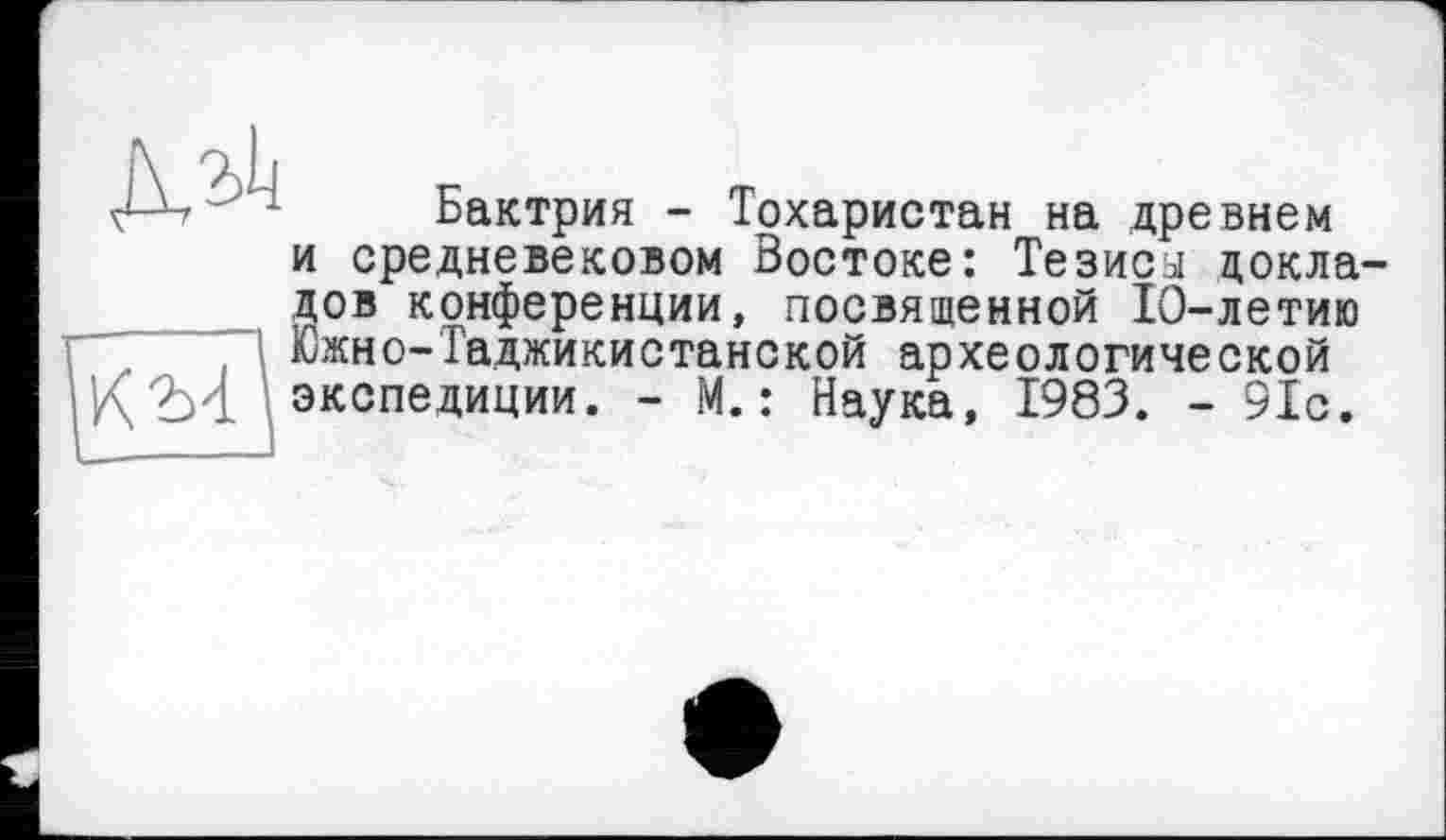 ﻿Бактрия - Тохаристан на древнем и средневековом Востоке: Тезисы докладов конференции, посвященной 10-летию Южно-Таджикистанской археологической экспедиции. - М. : Наука, 1983. - 91с.